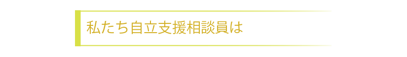 私たち自立支援相談員は